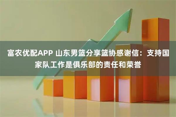 富农优配APP 山东男篮分享篮协感谢信：支持国家队工作是俱乐部的责任和荣誉
