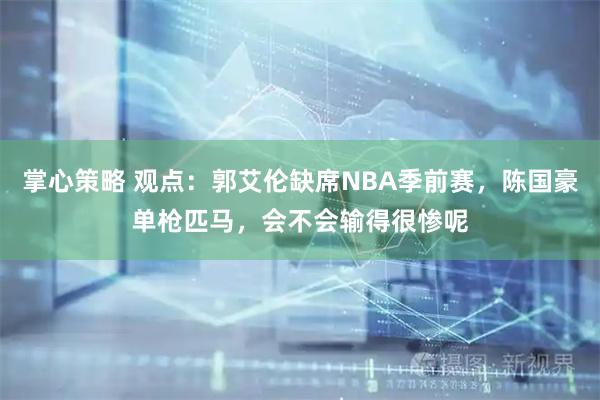 掌心策略 观点：郭艾伦缺席NBA季前赛，陈国豪单枪匹马，会不会输得很惨呢