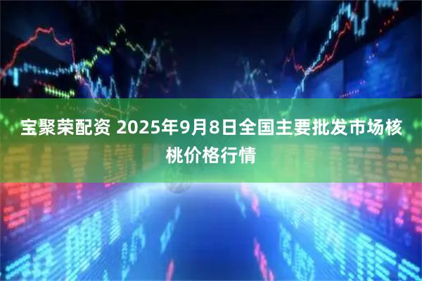 宝聚荣配资 2025年9月8日全国主要批发市场核桃价格行情
