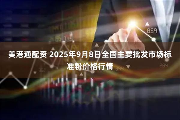 美港通配资 2025年9月8日全国主要批发市场标准粉价格行情