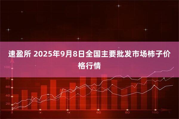 速盈所 2025年9月8日全国主要批发市场柿子价格行情