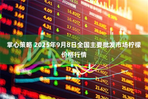 掌心策略 2025年9月8日全国主要批发市场柠檬价格行情