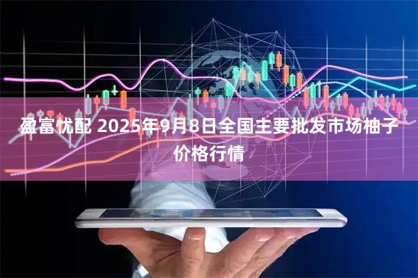 盈富忧配 2025年9月8日全国主要批发市场柚子价格行情