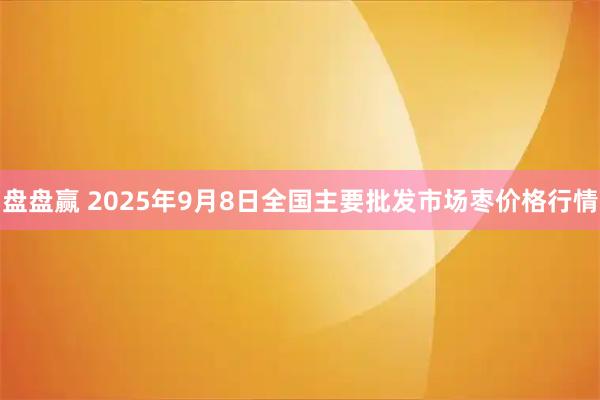盘盘赢 2025年9月8日全国主要批发市场枣价格行情