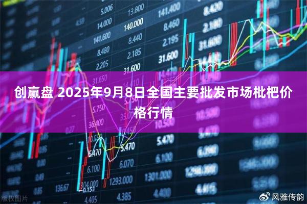 创赢盘 2025年9月8日全国主要批发市场枇杷价格行情