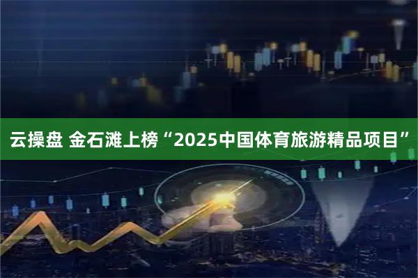 云操盘 金石滩上榜“2025中国体育旅游精品项目”