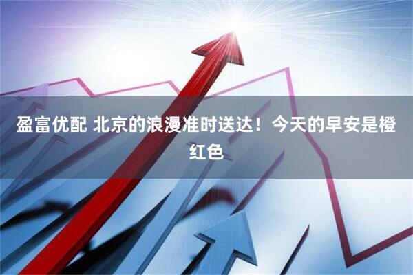 盈富优配 北京的浪漫准时送达！今天的早安是橙红色