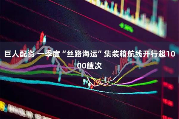 巨人配资 一季度“丝路海运”集装箱航线开行超1000艘次