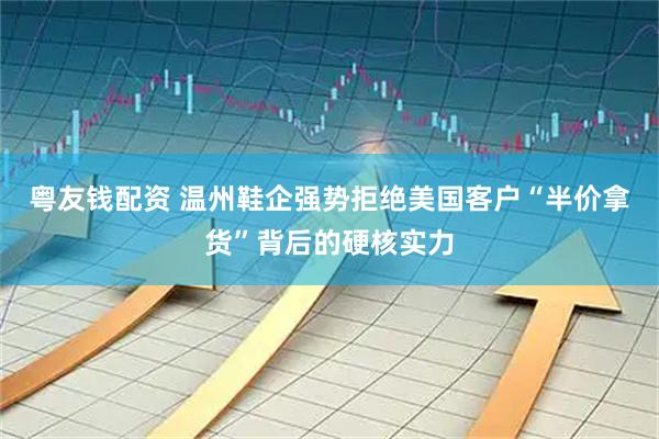 粤友钱配资 温州鞋企强势拒绝美国客户“半价拿货”背后的硬核实力