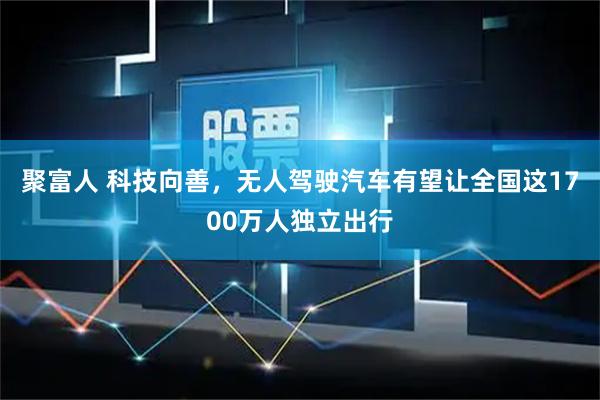 聚富人 科技向善，无人驾驶汽车有望让全国这1700万人独立出行