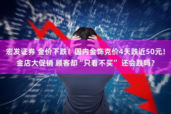 宏发证券 金价下跌！国内金饰克价4天跌近50元！金店大促销 顾客却“只看不买” 还会跌吗？