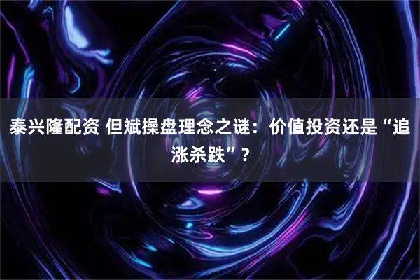 泰兴隆配资 但斌操盘理念之谜：价值投资还是“追涨杀跌”？