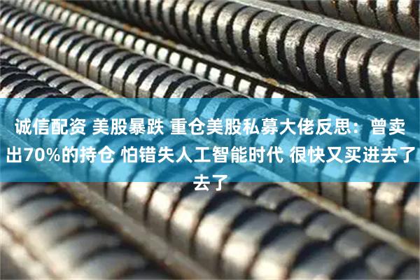 诚信配资 美股暴跌 重仓美股私募大佬反思：曾卖出70%的持仓 怕错失人工智能时代 很快又买进去了