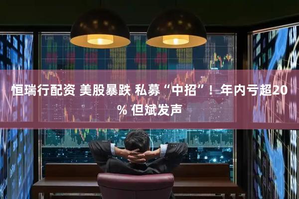 恒瑞行配资 美股暴跌 私募“中招”！年内亏超20% 但斌发声
