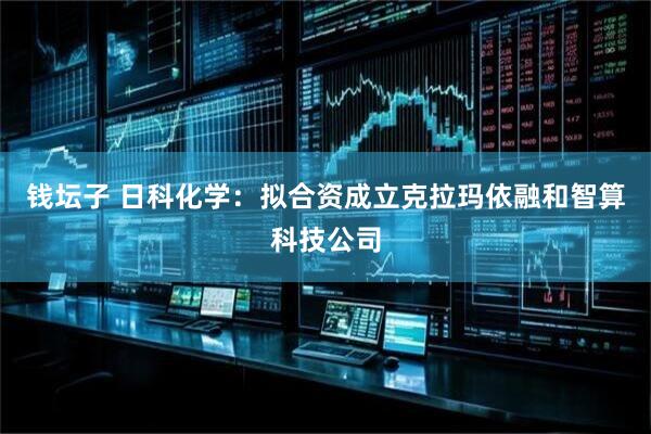 钱坛子 日科化学：拟合资成立克拉玛依融和智算科技公司