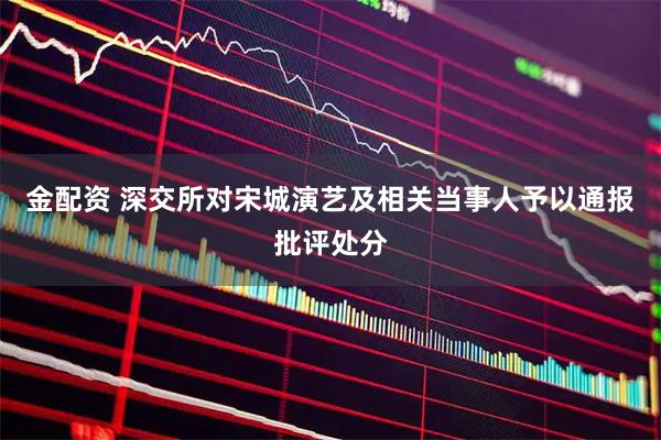 金配资 深交所对宋城演艺及相关当事人予以通报批评处分