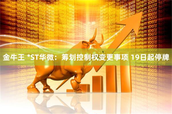 金牛王 *ST华微：筹划控制权变更事项 19日起停牌