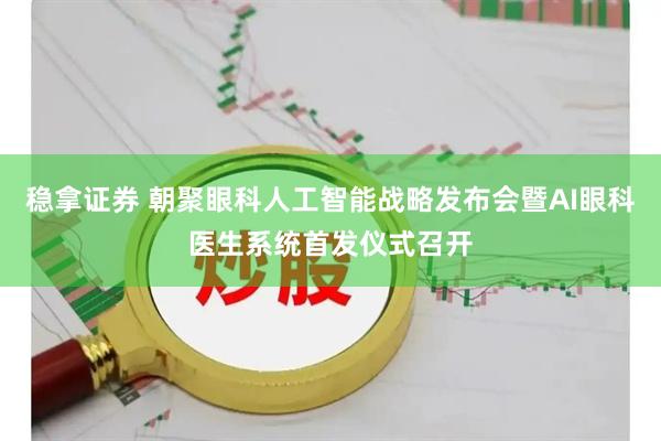 稳拿证券 朝聚眼科人工智能战略发布会暨AI眼科医生系统首发仪式召开