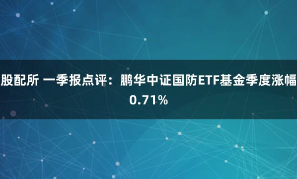股配所 一季报点评：鹏华中证国防ETF基金季度涨幅0.71%