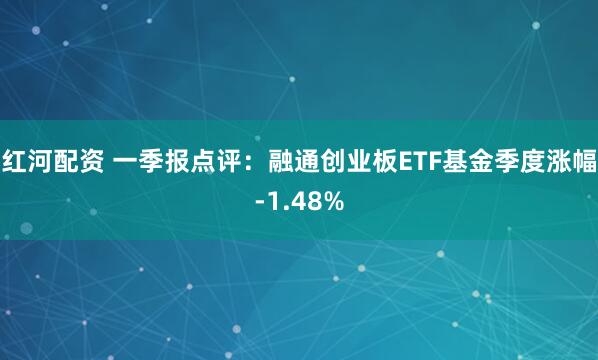 红河配资 一季报点评：融通创业板ETF基金季度涨幅-1.48%