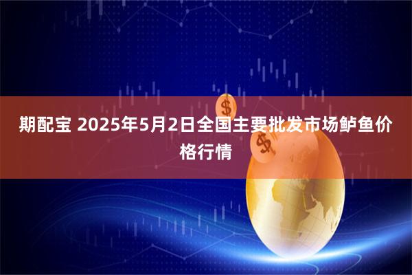 期配宝 2025年5月2日全国主要批发市场鲈鱼价格行情