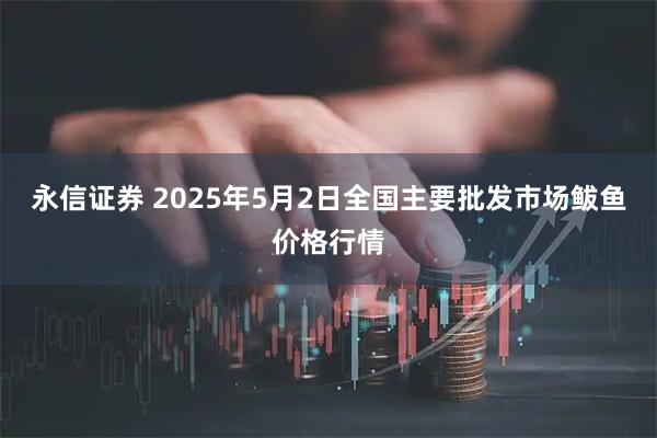 永信证券 2025年5月2日全国主要批发市场鲅鱼价格行情