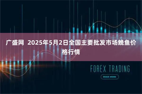 广盛网  2025年5月2日全国主要批发市场鮸鱼价格行情
