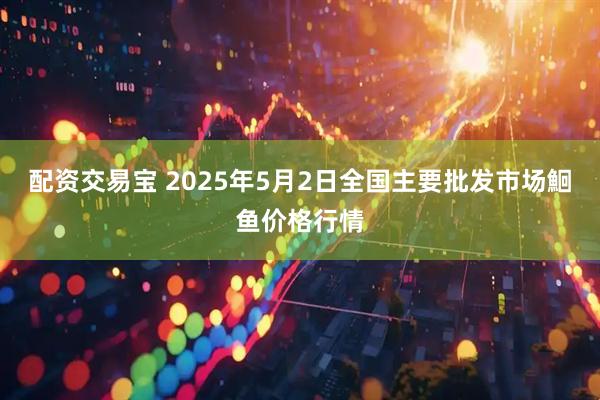 配资交易宝 2025年5月2日全国主要批发市场鮰鱼价格行情