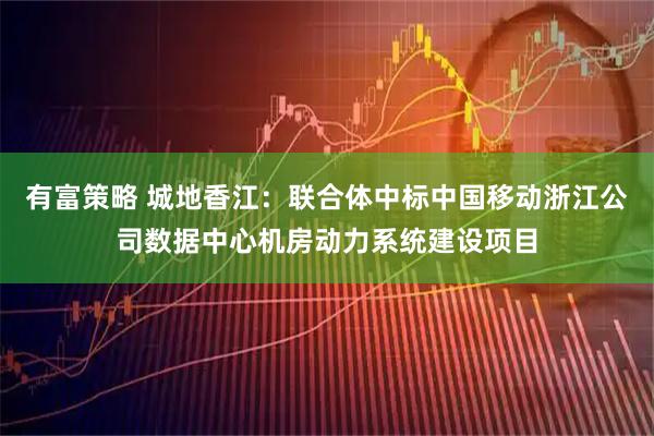 有富策略 城地香江：联合体中标中国移动浙江公司数据中心机房动力系统建设项目