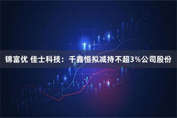 锦富优 佳士科技：千鑫恒拟减持不超3%公司股份