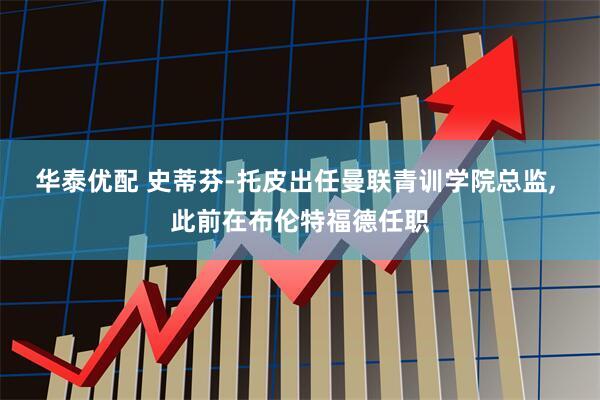 华泰优配 史蒂芬-托皮出任曼联青训学院总监, 此前在布伦特福德任职