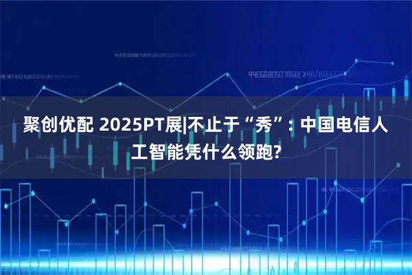 聚创优配 2025PT展|不止于“秀”: 中国电信人工智能凭什么领跑?