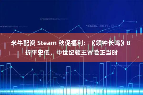 米牛配资 Steam 秋促福利：《颂钟长鸣》8 折平史低，中世纪领主冒险正当时