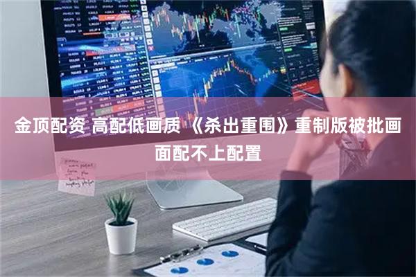 金顶配资 高配低画质 《杀出重围》重制版被批画面配不上配置
