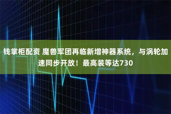 钱掌柜配资 魔兽军团再临新增神器系统，与涡轮加速同步开放！最高装等达730