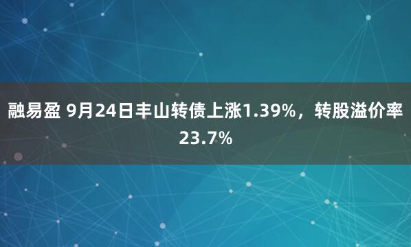 融易盈 9月24日丰山转债上涨1.39%，转股溢价率23.7%