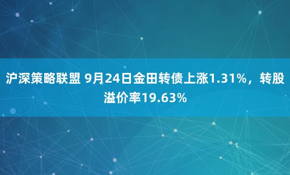 沪深策略联盟 9月24日金田转债上涨1.31%，转股溢价率19.63%