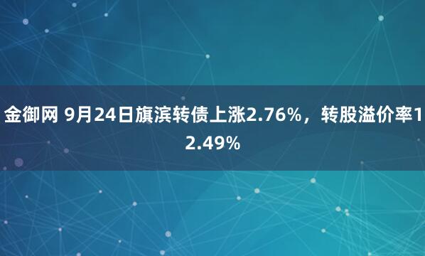 金御网 9月24日旗滨转债上涨2.76%，转股溢价率12.49%