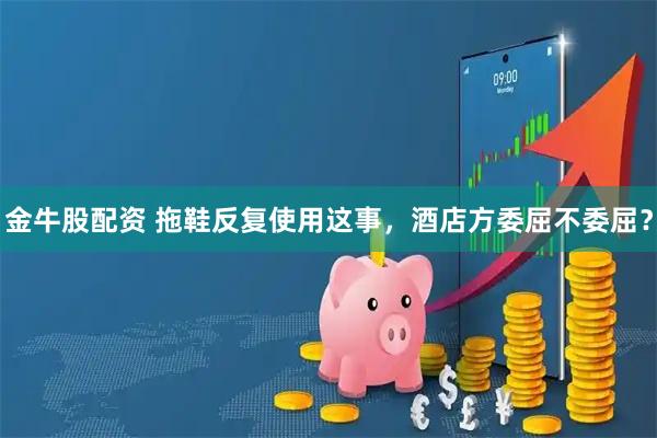 金牛股配资 拖鞋反复使用这事，酒店方委屈不委屈？