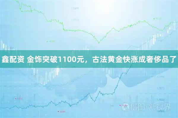 鑫配资 金饰突破1100元，古法黄金快涨成奢侈品了