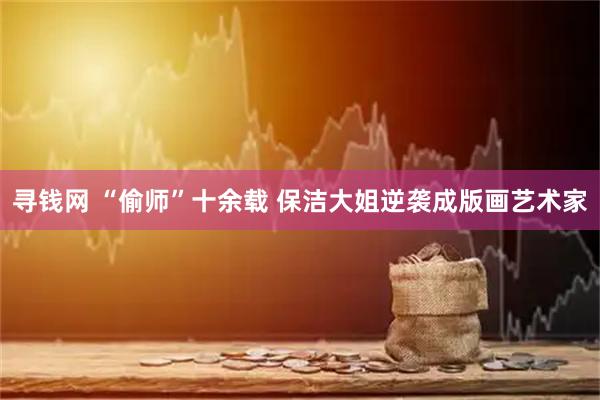 寻钱网 “偷师”十余载 保洁大姐逆袭成版画艺术家