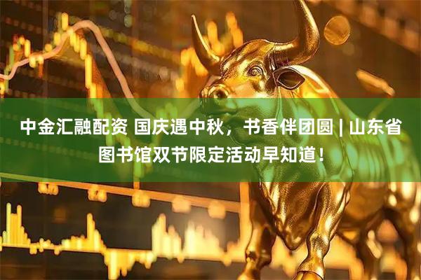 中金汇融配资 国庆遇中秋，书香伴团圆 | 山东省图书馆双节限定活动早知道！