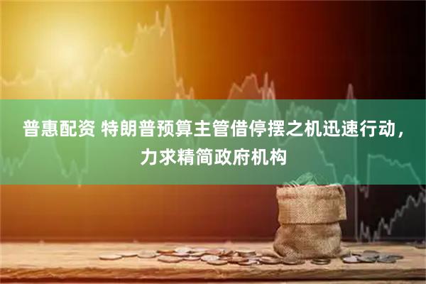 普惠配资 特朗普预算主管借停摆之机迅速行动，力求精简政府机构