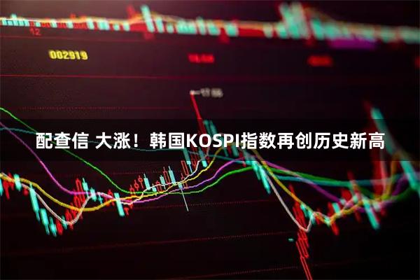 配查信 大涨！韩国KOSPI指数再创历史新高