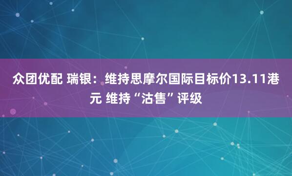 众团优配 瑞银：维持思摩尔国际目标价13.11港元 维持“沽售”评级