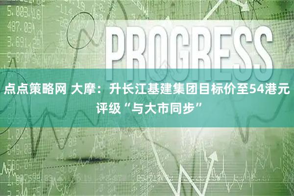 点点策略网 大摩：升长江基建集团目标价至54港元 评级“与大市同步”