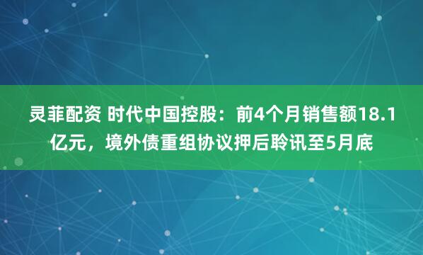 灵菲配资 时代中国控股：前4个月销售额18.1亿元，境外债重组协议押后聆讯至5月底