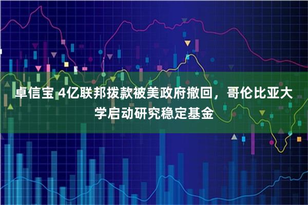 卓信宝 4亿联邦拨款被美政府撤回，哥伦比亚大学启动研究稳定基金