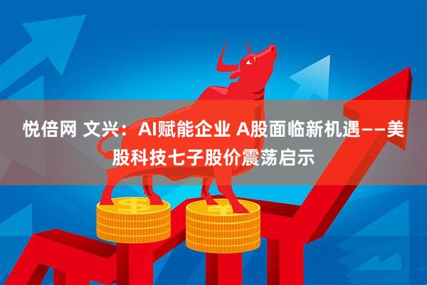 悦倍网 文兴：AI赋能企业 A股面临新机遇——美股科技七子股价震荡启示