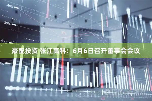 豪配投资 张江高科：6月6日召开董事会会议
